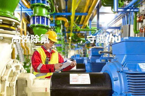 “高效除氟，守護(hù)碧水藍(lán)天——廢水中氟離子處理新篇章”